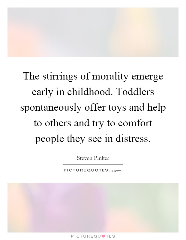 The stirrings of morality emerge early in childhood. Toddlers spontaneously offer toys and help to others and try to comfort people they see in distress Picture Quote #1