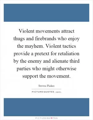 Violent movements attract thugs and firebrands who enjoy the mayhem. Violent tactics provide a pretext for retaliation by the enemy and alienate third parties who might otherwise support the movement Picture Quote #1