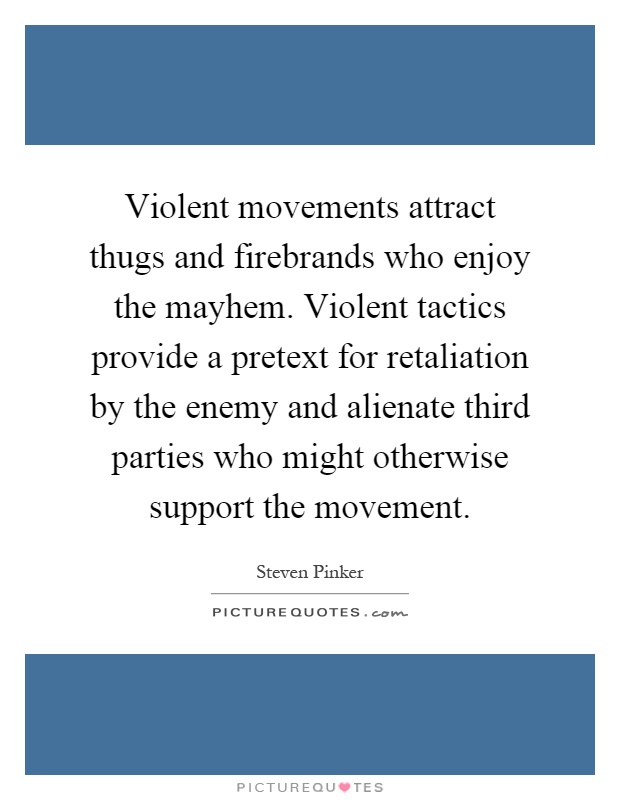 Violent movements attract thugs and firebrands who enjoy the mayhem. Violent tactics provide a pretext for retaliation by the enemy and alienate third parties who might otherwise support the movement Picture Quote #1