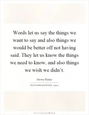 Words let us say the things we want to say and also things we would be better off not having said. They let us know the things we need to know, and also things we wish we didn’t Picture Quote #1