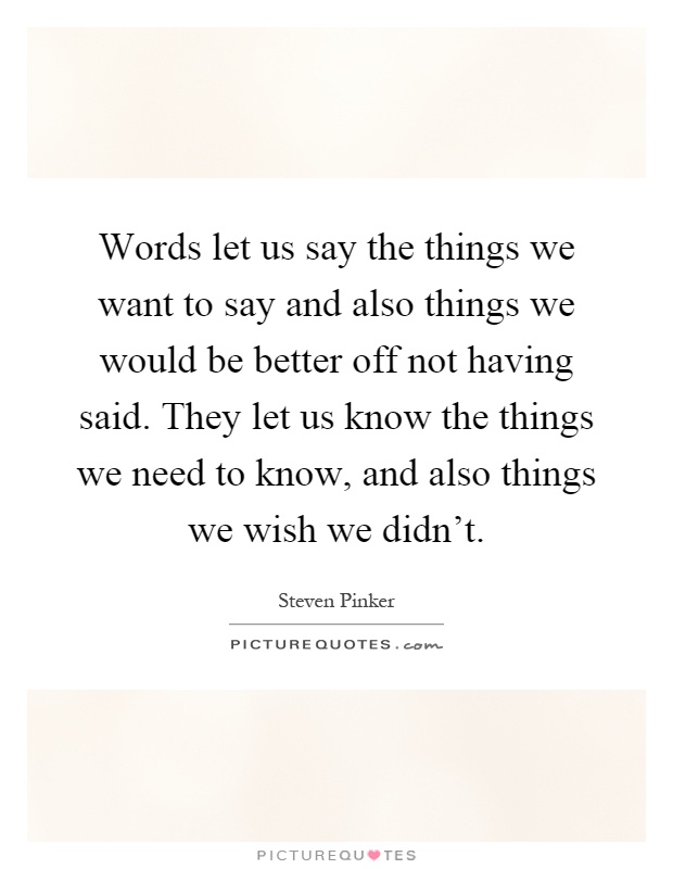 Words let us say the things we want to say and also things we would be better off not having said. They let us know the things we need to know, and also things we wish we didn't Picture Quote #1