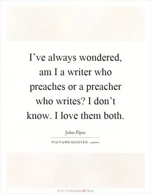 I’ve always wondered, am I a writer who preaches or a preacher who writes? I don’t know. I love them both Picture Quote #1