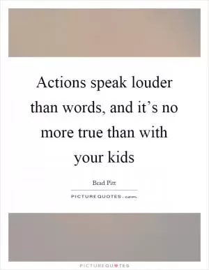 Actions speak louder than words, and it’s no more true than with your kids Picture Quote #1