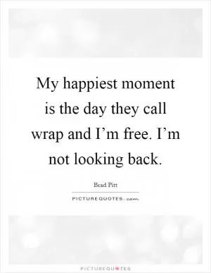 My happiest moment is the day they call wrap and I’m free. I’m not looking back Picture Quote #1