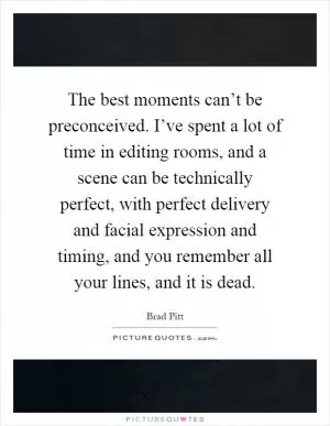 The best moments can’t be preconceived. I’ve spent a lot of time in editing rooms, and a scene can be technically perfect, with perfect delivery and facial expression and timing, and you remember all your lines, and it is dead Picture Quote #1