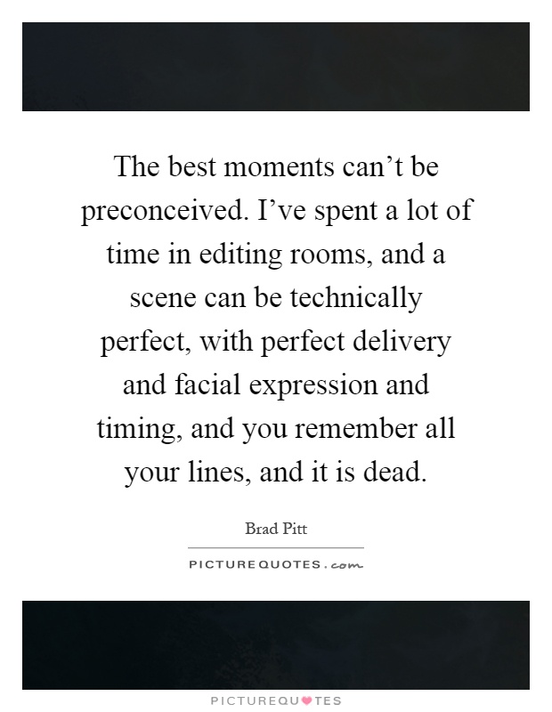 The best moments can't be preconceived. I've spent a lot of time in editing rooms, and a scene can be technically perfect, with perfect delivery and facial expression and timing, and you remember all your lines, and it is dead Picture Quote #1