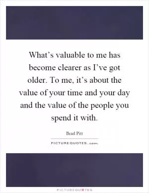 What’s valuable to me has become clearer as I’ve got older. To me, it’s about the value of your time and your day and the value of the people you spend it with Picture Quote #1