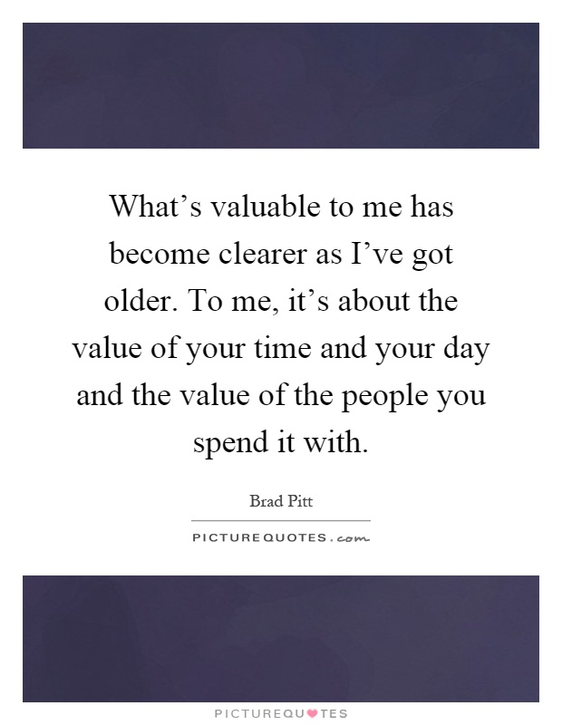 What's valuable to me has become clearer as I've got older. To me, it's about the value of your time and your day and the value of the people you spend it with Picture Quote #1