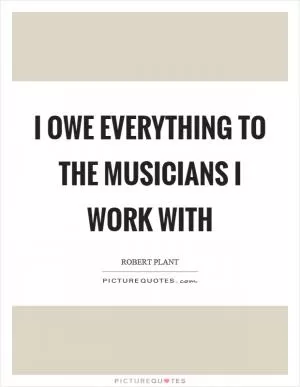 I owe everything to the musicians I work with Picture Quote #1