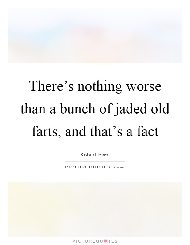 There's nothing worse than a bunch of jaded old farts, and that's a fact Picture Quote #1