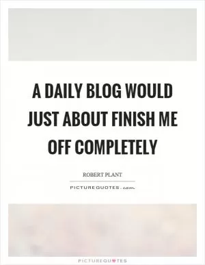 A daily blog would just about finish me off completely Picture Quote #1