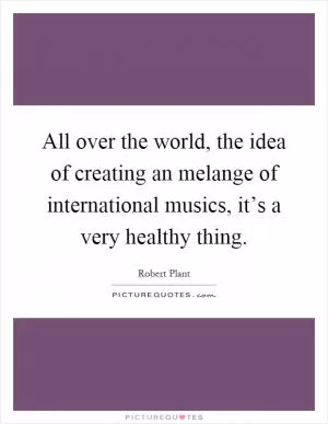 All over the world, the idea of creating an melange of international musics, it’s a very healthy thing Picture Quote #1