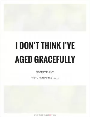 I don’t think I’ve aged gracefully Picture Quote #1