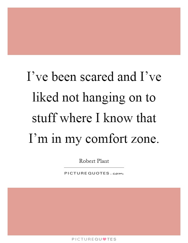 I've been scared and I've liked not hanging on to stuff where I know that I'm in my comfort zone Picture Quote #1