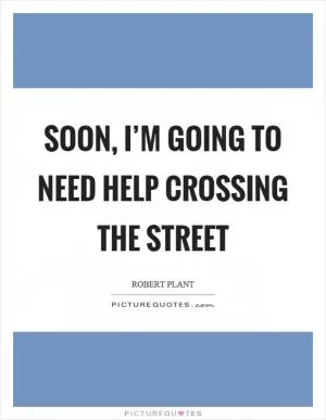 Soon, I’m going to need help crossing the street Picture Quote #1