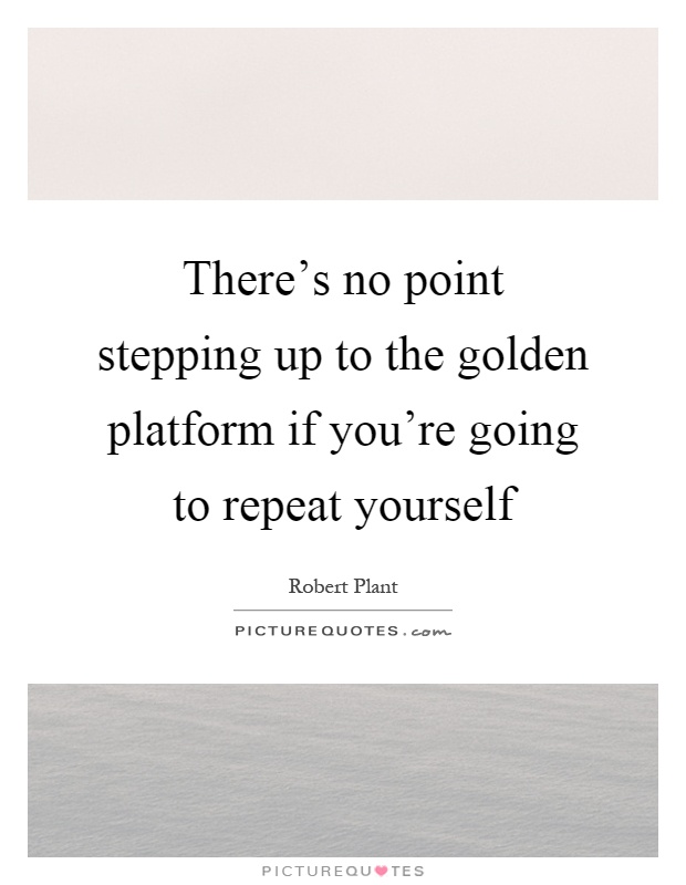There's no point stepping up to the golden platform if you're going to repeat yourself Picture Quote #1