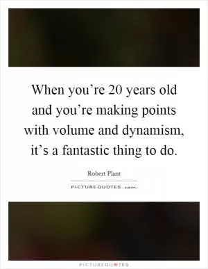 When you’re 20 years old and you’re making points with volume and dynamism, it’s a fantastic thing to do Picture Quote #1