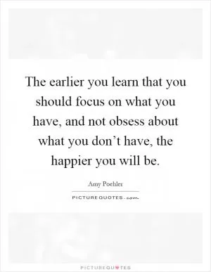 The earlier you learn that you should focus on what you have, and not obsess about what you don’t have, the happier you will be Picture Quote #1