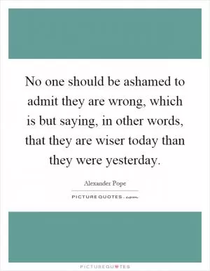 No one should be ashamed to admit they are wrong, which is but saying, in other words, that they are wiser today than they were yesterday Picture Quote #1