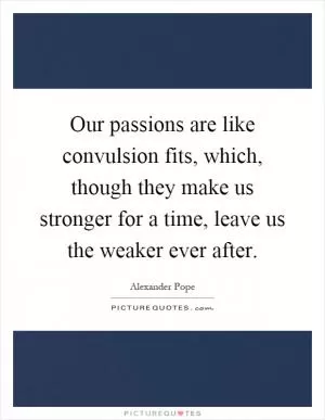 Our passions are like convulsion fits, which, though they make us stronger for a time, leave us the weaker ever after Picture Quote #1