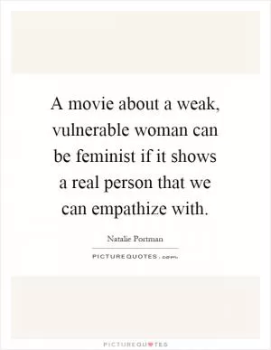 A movie about a weak, vulnerable woman can be feminist if it shows a real person that we can empathize with Picture Quote #1