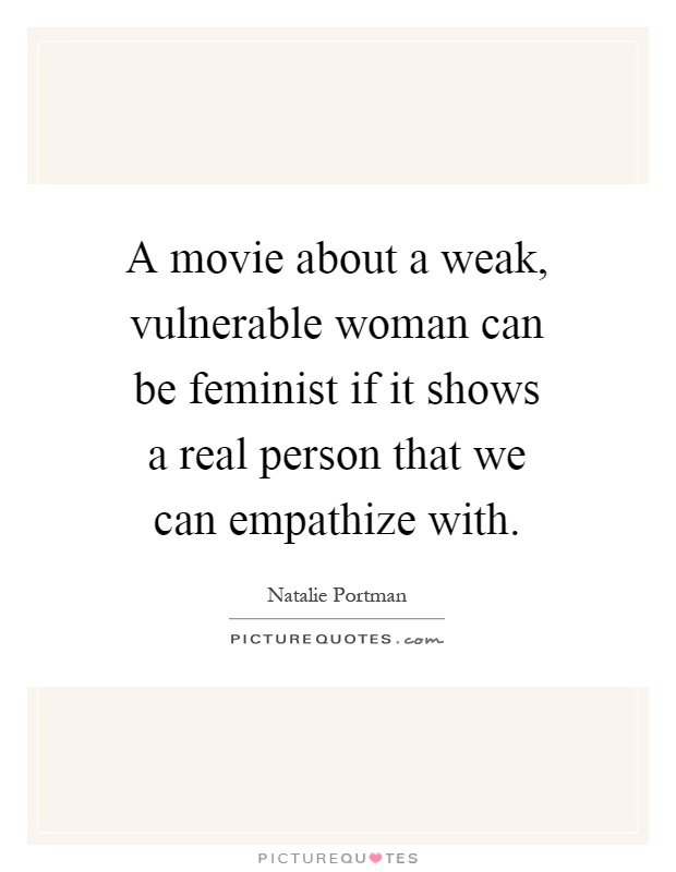 A movie about a weak, vulnerable woman can be feminist if it shows a real person that we can empathize with Picture Quote #1
