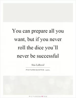 You can prepare all you want, but if you never roll the dice you’ll never be successful Picture Quote #1