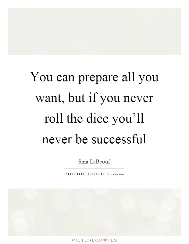 You can prepare all you want, but if you never roll the dice you'll never be successful Picture Quote #1