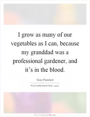 I grow as many of our vegetables as I can, because my granddad was a professional gardener, and it’s in the blood Picture Quote #1