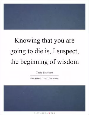 Knowing that you are going to die is, I suspect, the beginning of wisdom Picture Quote #1