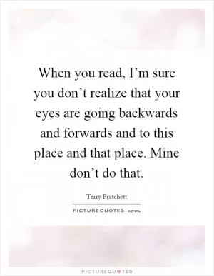 When you read, I’m sure you don’t realize that your eyes are going backwards and forwards and to this place and that place. Mine don’t do that Picture Quote #1