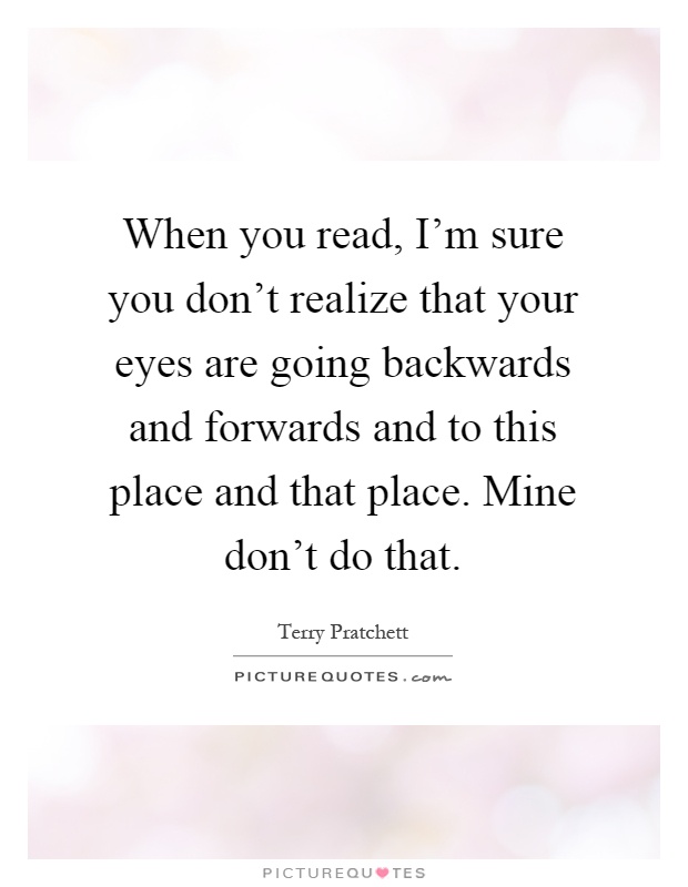 When you read, I'm sure you don't realize that your eyes are going backwards and forwards and to this place and that place. Mine don't do that Picture Quote #1