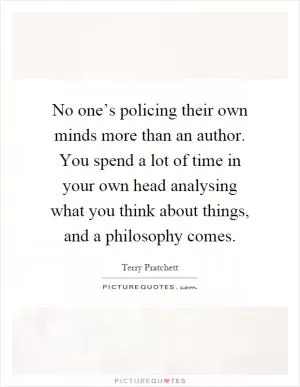 No one’s policing their own minds more than an author. You spend a lot of time in your own head analysing what you think about things, and a philosophy comes Picture Quote #1