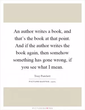 An author writes a book, and that’s the book at that point. And if the author writes the book again, then somehow something has gone wrong, if you see what I mean Picture Quote #1