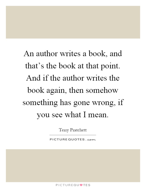 An author writes a book, and that's the book at that point. And if the author writes the book again, then somehow something has gone wrong, if you see what I mean Picture Quote #1