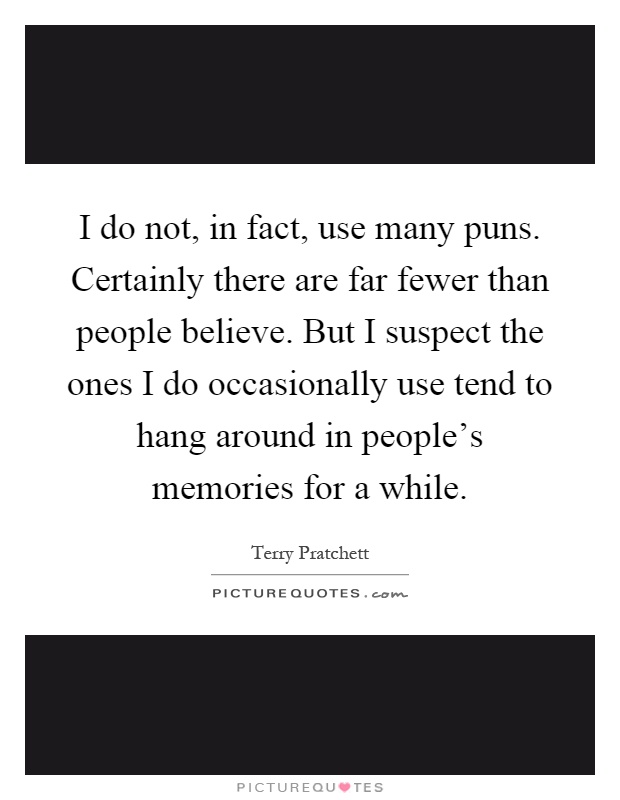 I do not, in fact, use many puns. Certainly there are far fewer than people believe. But I suspect the ones I do occasionally use tend to hang around in people’s memories for a while Picture Quote #1