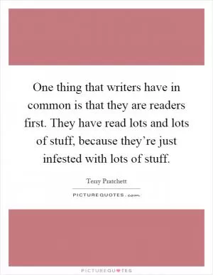 One thing that writers have in common is that they are readers first. They have read lots and lots of stuff, because they’re just infested with lots of stuff Picture Quote #1