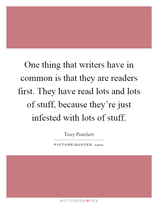 One thing that writers have in common is that they are readers first. They have read lots and lots of stuff, because they're just infested with lots of stuff Picture Quote #1