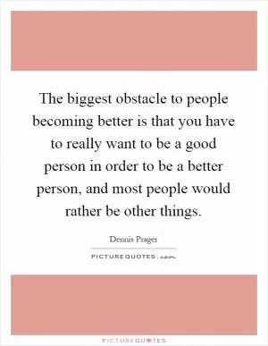 The biggest obstacle to people becoming better is that you have to really want to be a good person in order to be a better person, and most people would rather be other things Picture Quote #1