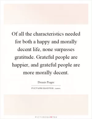 Of all the characteristics needed for both a happy and morally decent life, none surpasses gratitude. Grateful people are happier, and grateful people are more morally decent Picture Quote #1