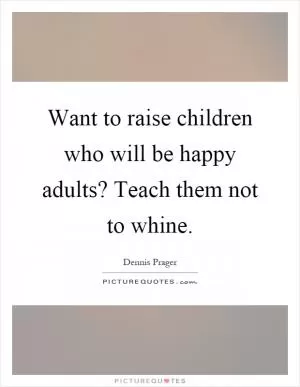 Want to raise children who will be happy adults? Teach them not to whine Picture Quote #1
