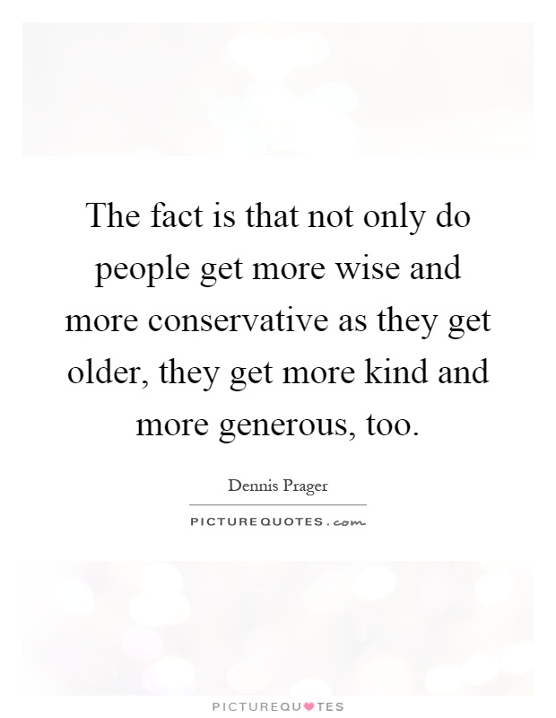 The fact is that not only do people get more wise and more conservative as they get older, they get more kind and more generous, too Picture Quote #1