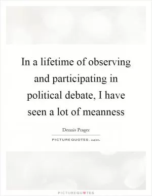 In a lifetime of observing and participating in political debate, I have seen a lot of meanness Picture Quote #1