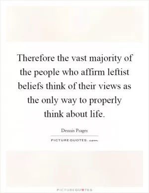 Therefore the vast majority of the people who affirm leftist beliefs think of their views as the only way to properly think about life Picture Quote #1