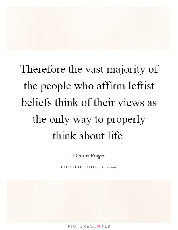 Therefore the vast majority of the people who affirm leftist beliefs think of their views as the only way to properly think about life Picture Quote #1