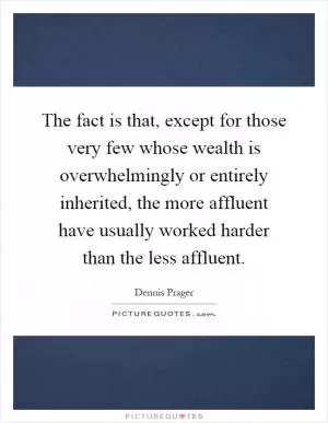 The fact is that, except for those very few whose wealth is overwhelmingly or entirely inherited, the more affluent have usually worked harder than the less affluent Picture Quote #1