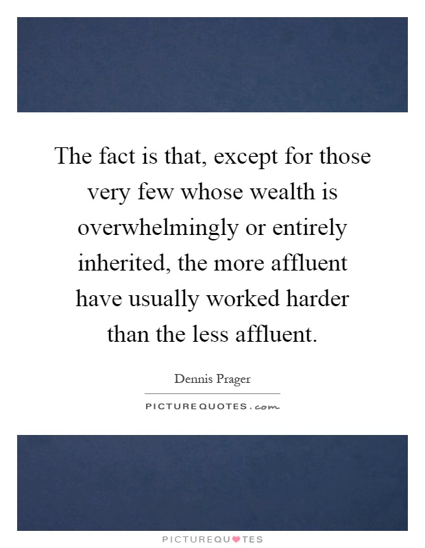 The fact is that, except for those very few whose wealth is overwhelmingly or entirely inherited, the more affluent have usually worked harder than the less affluent Picture Quote #1
