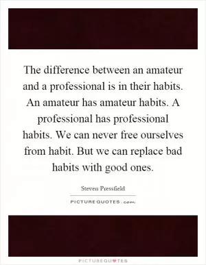 The difference between an amateur and a professional is in their habits. An amateur has amateur habits. A professional has professional habits. We can never free ourselves from habit. But we can replace bad habits with good ones Picture Quote #1