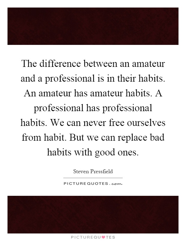 The difference between an amateur and a professional is in their habits. An amateur has amateur habits. A professional has professional habits. We can never free ourselves from habit. But we can replace bad habits with good ones Picture Quote #1
