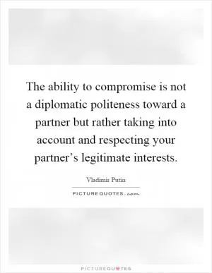 The ability to compromise is not a diplomatic politeness toward a partner but rather taking into account and respecting your partner’s legitimate interests Picture Quote #1